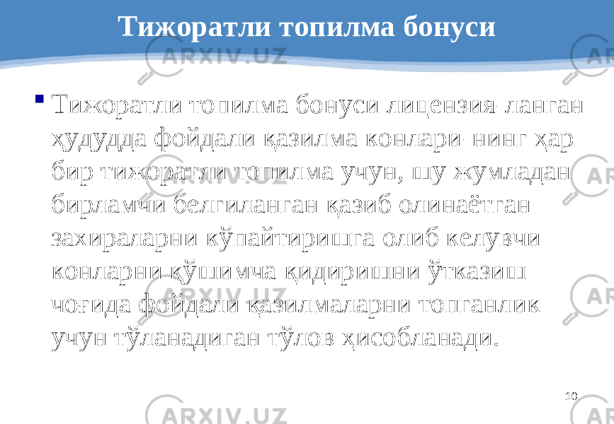 10Тижоратли топилма бонуси  Тижоратли топилма бонуси лицензия - ланган ҳудудда фойдали қазилма конлари - нинг ҳар бир тижоратли топилма учун, шу жумладан бирламчи белгиланган қазиб олинаётган захираларни кўпайтиришга олиб келувчи конларни қўшимча қидиришни ўтказиш чоғида фойдали қазилмаларни топганлик учун тўланадиган тўлов ҳисобланади. 