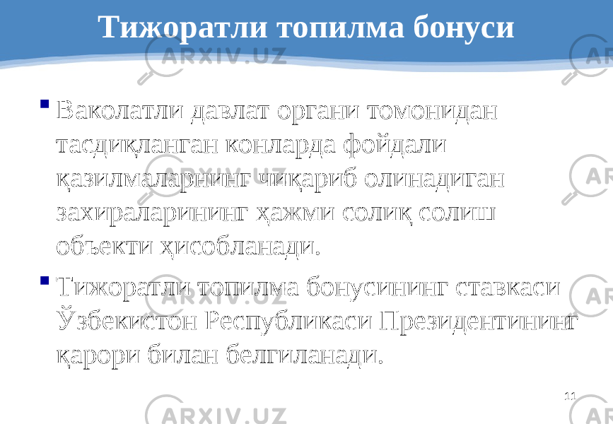 11Тижоратли топилма бонуси  Ваколатли давлат органи томонидан тасдиқланган конларда фойдали қазилмаларнинг чиқариб олинадиган захираларининг ҳажми солиқ солиш объекти ҳисобланади.  Тижоратли топилма бонусининг ставкаси Ўзбекистон Республикаси Президентининг қарори билан белгиланади. 