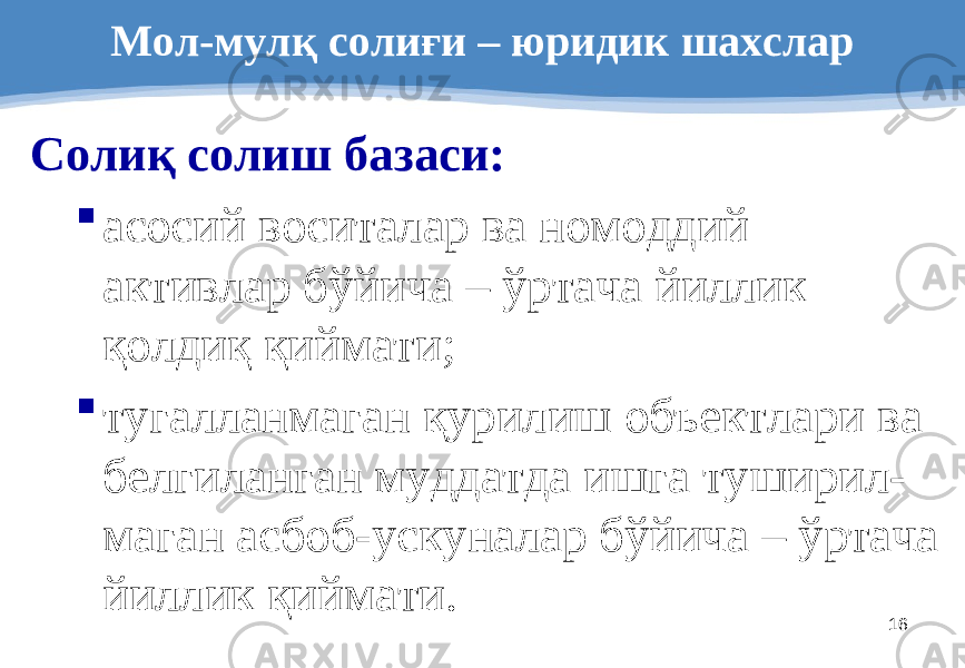 16Мол-мулқ солиғи – юридик шахслар Солиқ солиш базаси :  асосий воситалар ва номоддий активлар бўйича – ўртача йиллик қолдиқ қиймати ;  тугалланмаган қурилиш объектлари ва белгиланган муддатда ишга туширил - маган асбоб-ускуналар бўйича – ўртача йиллик қиймати . 