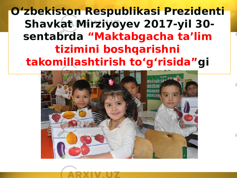 O‘zbekiston Respublikasi Prezidenti Shavkat Mirziyoyev 2017-yil 30- sentabrda “Maktabgacha ta’lim tizimini boshqarishni takomillashtirish to‘g‘risida” gi farmonni imzoladi. 