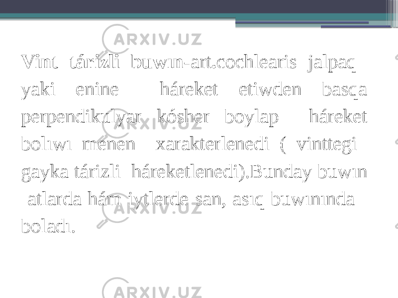 Vint tárizli buwın- art . cochlearis jalpaq yaki enine háreket etiwden basqa perpendikulyar kósher boylap háreket bolıwı menen xarakterlenedi ( vinttegi gayka tárizli háreketlenedi).Bunday buwın atlarda hám iytlerde san, asıq buwınında boladı. 