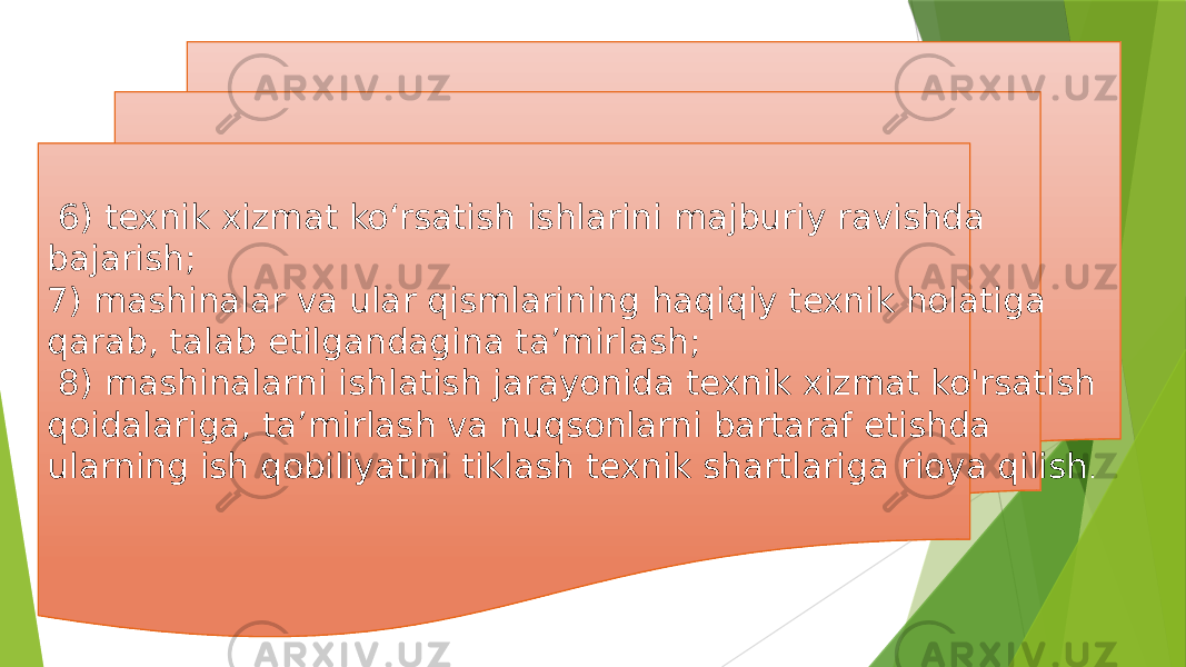  6) texnik xizmat ko‘rsatish ishlarini majburiy ravishda bajarish; 7) mashinalar va ular qismlarining haqiqiy texnik holatiga qarab, talab etilgandagina ta’mirlash; 8) mashinalarni ishlatish jarayonida texnik xizmat ko&#39;rsatish qoidalariga, ta’mirlash va nuqsonlarni bartaraf etishda ularning ish qobiliyatini tiklash texnik shartlariga rioya qilish . 