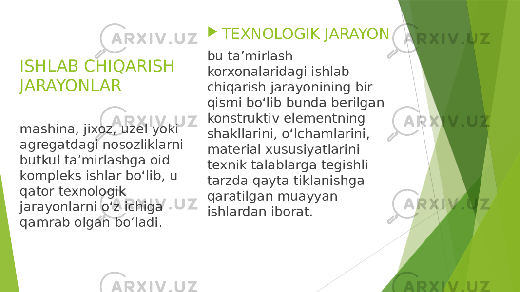 ISHLAB CHIQARISH JARAYONLAR  TEXNOLOGIK JARAYON bu ta’mirlash korxonalaridagi ishlab chiqarish jarayonining bir qismi bo‘lib bunda berilgan konstruktiv elementning shakllarini, o‘lchamlarini, material xususiyatlarini texnik talablarga tegishli tarzda qayta tiklanishga qaratilgan muayyan ishlardan iborat.mashina, jixoz, uzel yoki agregatdagi nosozliklarni butkul ta’mirlashga oid kompleks ishlar bo‘lib, u qator texnologik jarayonlarni o‘z ichiga qamrab olgan bo‘ladi. 