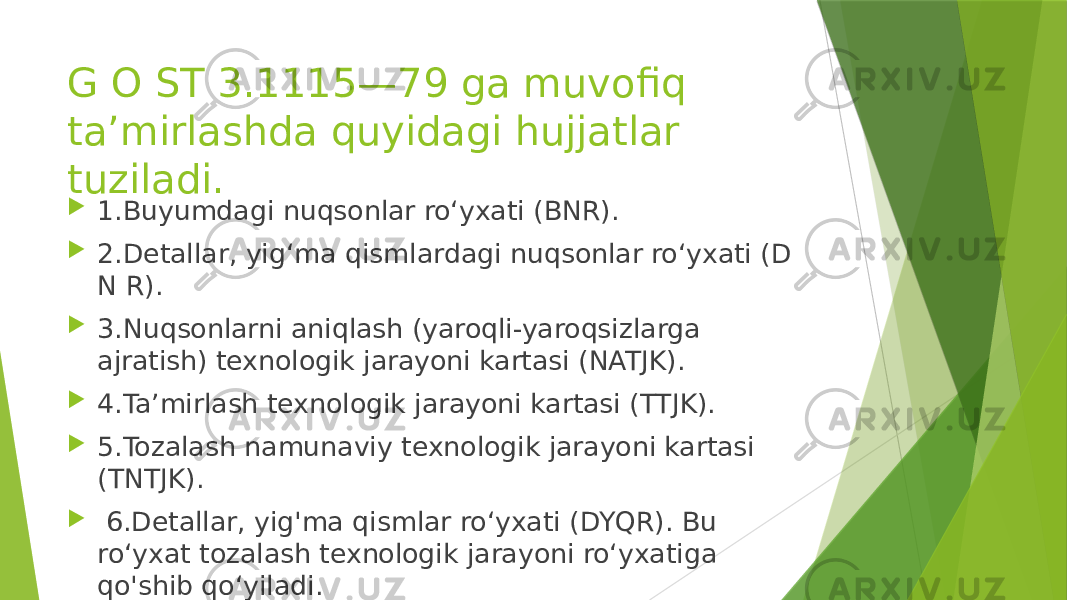 G O ST 3.1115—79 ga muvofiq ta’mirlashda quyidagi hujjatlar tuziladi.  1.Buyumdagi nuqsonlar ro‘yxati (BNR).  2.Detallar, yig‘ma qismlardagi nuqsonlar ro‘yxati (D N R).  3.Nuqsonlarni aniqlash (yaroqli-yaroqsizlarga ajratish) texnologik jarayoni kartasi (NATJK).  4.Ta’mirlash texnologik jarayoni kartasi (TTJK).  5.Tozalash namunaviy texnologik jarayoni kartasi (TNTJK).  6.Detallar, yig&#39;ma qismlar ro‘yxati (DYQR). Bu ro‘yxat tozalash texnologik jarayoni ro‘yxatiga qo&#39;shib qo‘yiladi.  7.Metall suyultirib qorlash ishlari kartasi (MSQIK), 