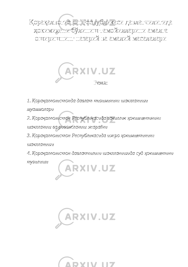 Қорақалпоғистон Республикаси давлатчилигида ҳокимиятни бўлиниш тамойилларини амалга оширишнинг назарий ва амалий масалалари Режа: 1. Қорақалпоғистонда давлат тизимининг шаклланиши муаммолари 2. Қорақалпоғистон Республикасида вакиллик ҳокимиятининг шаклланиш ва ривожланиш жараёни 3. Қорақалпоғистон Республикасида ижро ҳокимиятининг шаклланиши 4. Қорақалпоғистон давлатчилиги шаклланишида суд ҳокимиятини тузилиши 