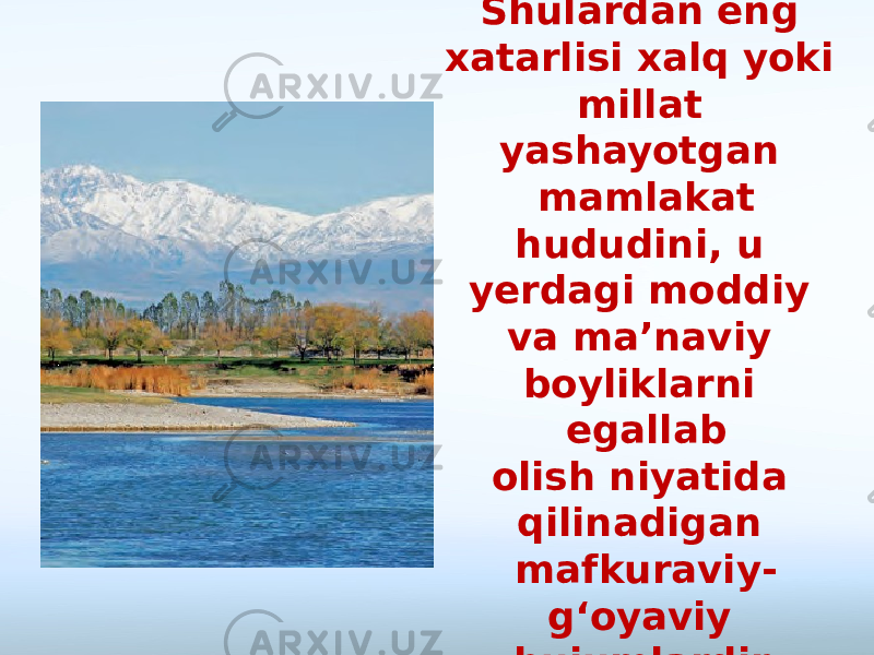 Shulardan eng xatarlisi xalq yoki millat yashayotgan mamlakat hududini, u yerdagi moddiy va ma’naviy boyliklarni egallab olish niyatida qilinadigan mafkuraviy- g‘oyaviy hujumlardir. 