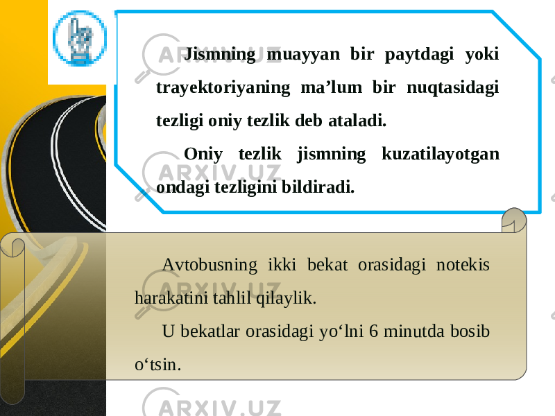 Jismning muayyan bir paytdagi yoki trayektoriyaning ma’lum bir nuqtasidagi tezligi oniy tezlik deb ataladi. Oniy tezlik jismning kuzatilayotgan ondagi tezligini bildiradi. Avtobusning ikki bekat orasidagi notekis harakatini tahlil qilaylik. U bekatlar orasidagi yo‘lni 6 minutda bosib o‘tsin. 