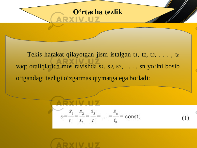 O‘rtacha tezlik Tekis harakat qilayotgan jism istalgan t 1 , t 2 , t 3 , . . . , t n vaqt oraliqlarida mos ravishda s 1 , s 2 , s 3 , . . . , sn yo‘lni bosib o‘tgandagi tezligi o‘zgarmas qiymatga ega bo‘ladi: 