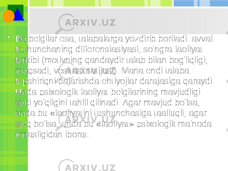 • Bu belgilar esa, talabalarga yozdirib boriladi: avval tushunchaning differensiasiyasi, so&#39;ngra faoliyat tarkibi (motivning qandaydir talab bilan bog&#39;liqligi, maqsadi, vositasi natijasi). Mana endi talaba topshiriqni bajarishda ehtiyojlar darajasiga qaraydi. Unda psixologik faoliyat belgilarining mavjudligi yoki yo&#39;qligini tahlil qilinadi. Agar mavjud bo&#39;lsa, unda bu «faoliyatini tushunchasiga taalluqli, agar yo&#39;q bo&#39;lsa, unda bu «faoliyat» psixologik ma&#39;noda emasligidan iborat. 