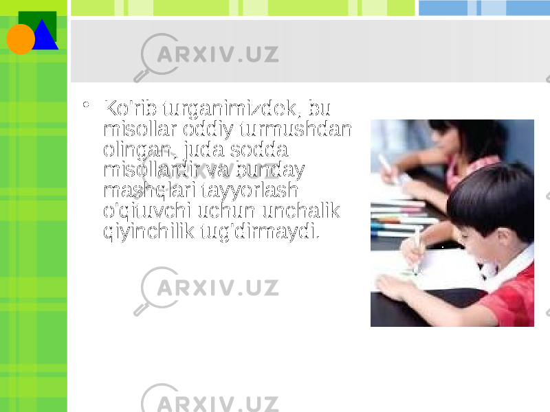 • Ko&#39;rib turganimizdek, bu misollar oddiy turmushdan olingan, juda sodda misollardir va bunday mashqlari tayyorlash o&#39;qituvchi uchun unchalik qiyinchilik tug&#39;dirmaydi . 