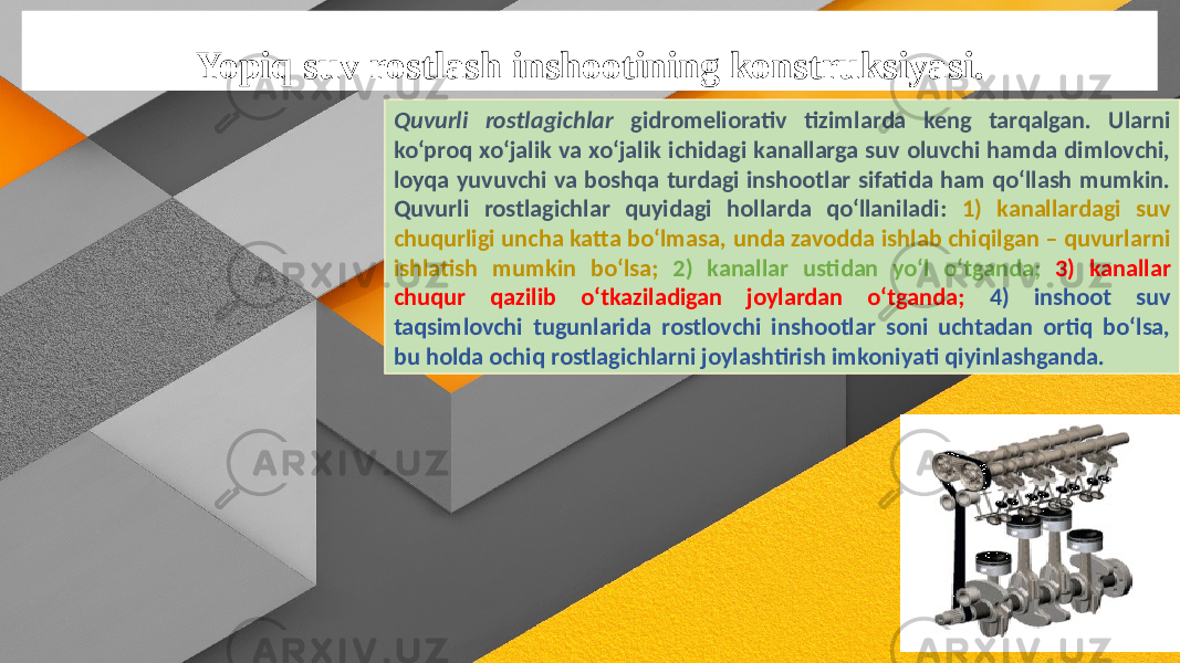 Yopiq suv rostlash inshootining konstruksiyasi. Quvurli rostlagichlar gidromeliorativ tizimlarda keng tarqalgan. Ularni ko‘proq xo‘jalik va xo‘jalik ichidagi kanallarga suv oluvchi hamda dimlovchi, loyqa yuvuvchi va boshqa turdagi inshootlar sifatida ham qo‘llash mumkin. Quvurli rostlagichlar quyidagi hollarda qo‘llaniladi: 1) kanallardagi suv chuqurligi uncha katta bo‘lmasa, unda zavodda ishlab chiqilgan – quvurlarni ishlatish mumkin bo‘lsa; 2) kanallar ustidan yo‘l o‘tganda; 3) kanallar chuqur qazilib o‘tkaziladigan joylardan o‘tganda; 4) inshoot suv taqsimlovchi tugunlarida rostlovchi inshootlar soni uchtadan ortiq bo‘lsa, bu holda ochiq rostlagichlarni joylashtirish imkoniyati qiyinlashganda. 