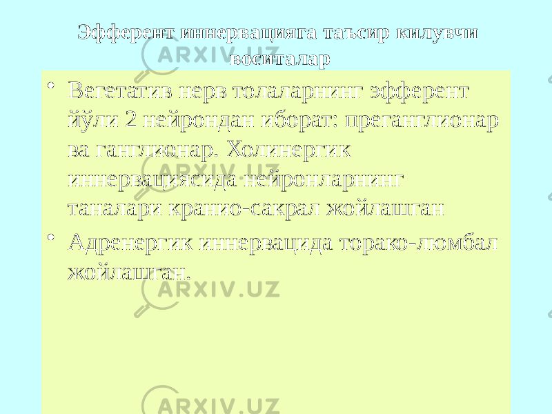 Эфферент иннервацияга таъсир килувчи воситалар • Вегетатив нерв толаларнинг эфферент йўли 2 нейрондан иборат: преганглионар ва ганглионар. Холинергик иннервациясида нейронларнинг таналари кранио-сакрал жойлашган • Адренергик иннервацида торако-люмбал жойлашган. 