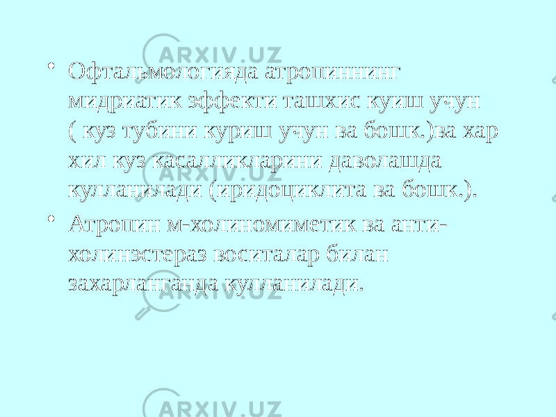 • Офтальмологияда атропиннинг мидриатик эффекти ташхис куиш учун ( куз тубини куриш учун ва бошк.)ва хар хил куз касалликларини даволашда кулланилади (иридоциклита ва бошк.). • Атропин м-холиномиметик ва анти- холинэстераз воситалар билан захарланганда кулланилади. 