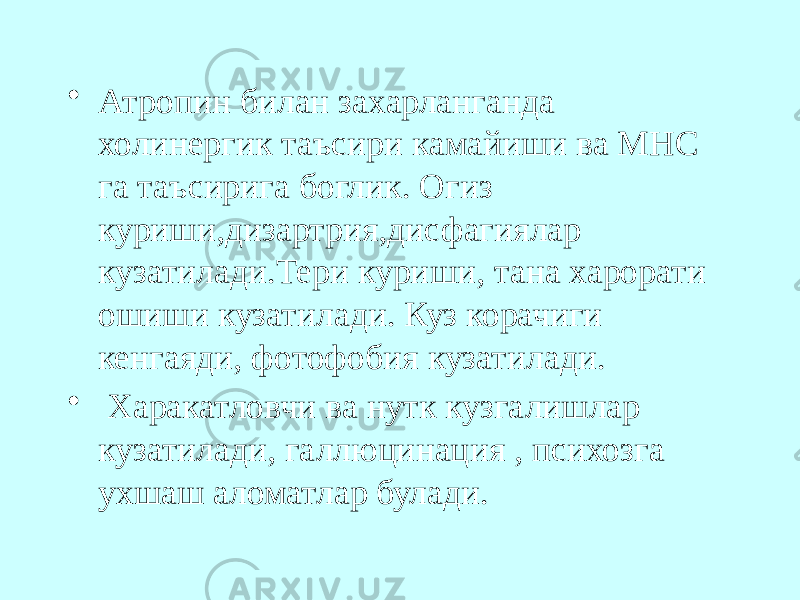 • Атропин билан захарланганда холинергик таъсири камайиши ва МНС га таъсирига боглик. Огиз куриши,дизартрия,дисфагиялар кузатилади.Тери куриши, тана харорати ошиши кузатилади. Куз корачиги кенгаяди, фотофобия кузатилади. • Харакатловчи ва нутк кузгалишлар кузатилади, галлюцинация , психозга ухшаш аломатлар булади. 