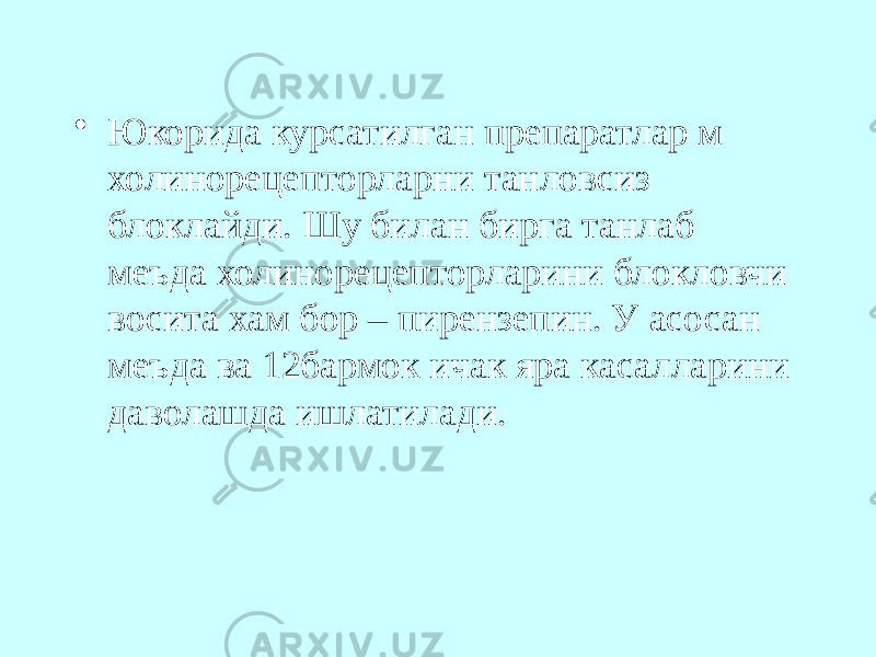 • Юкорида курсатилган препаратлар м холинорецепторларни танловсиз блоклайди. Шу билан бирга танлаб меъда холинорецепторларини блокловчи восита хам бор – пирензепин. У асосан меъда ва 12бармок ичак яра касалларини даволашда ишлатилади. 