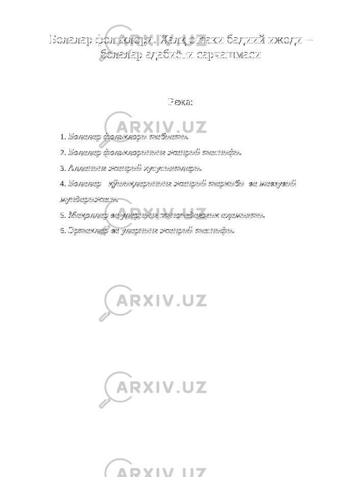 Болалар фольклори . Халқ оғзаки бадиий ижоди – болалар адабиёти сарчашмаси Режа: 1. Болалар фольклори табиати. 2. Болалар фольклорининг жанрий таснифи. 3. Алланинг жанрий хусусиятлари. 4. Болалар қўшиқларининг жанрий таркиби ва мавзувий мундарижаси. 5. Мақоллар ва уларнинг этнопедагогик аҳамияти. 6. Эртаклар ва уларнинг жанрий таснифи. 