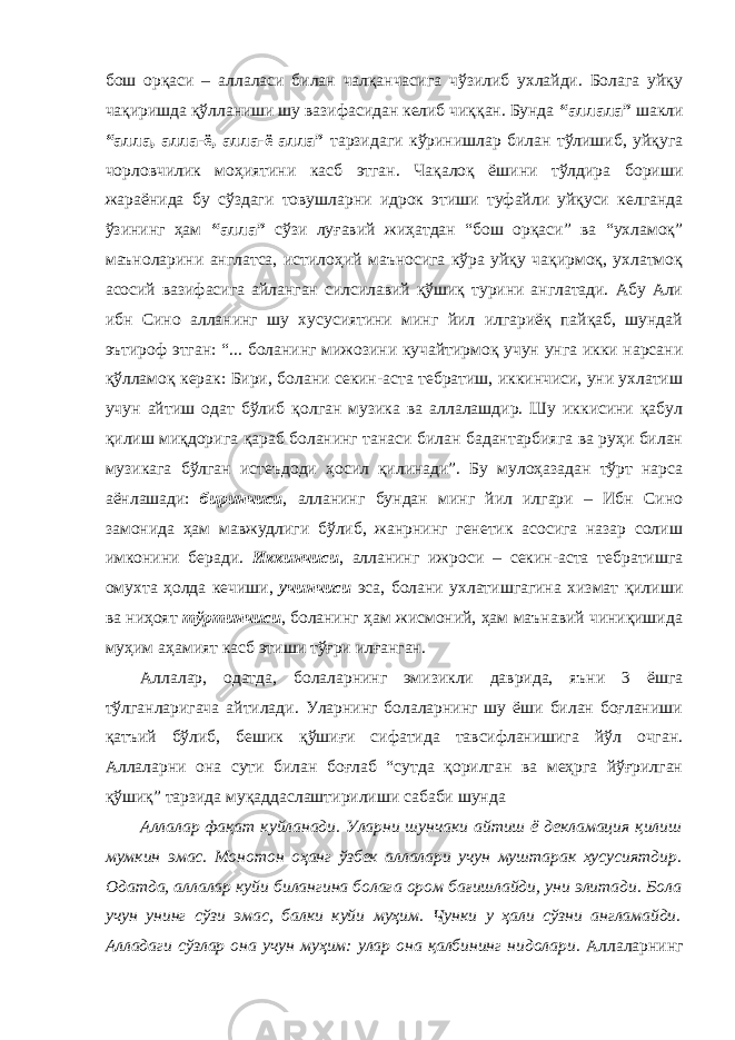 бош орқаси – аллаласи билан чалқанчасига чўзилиб ухлайди. Болага уйқу чақиришда қўлланиши шу вазифасидан келиб чиққан. Бунда “аллала” шакли “алла, алла-ё, алла-ё алла” тарзидаги кўринишлар билан тўлишиб, уйқуга чорловчилик моҳиятини касб этган. Чақалоқ ёшини тўлдира бориши жараёнида бу сўздаги товушларни идрок этиши туфайли уйқуси келганда ўзининг ҳам “алла” сўзи луғавий жиҳатдан “бош орқаси” ва “ухламоқ” маъноларини англатса, истилоҳий маъносига кўра уйқу чақирмоқ, ухлатмоқ асосий вазифасига айланган силсилавий қўшиқ турини англатади. Абу Али ибн Сино алланинг шу хусусиятини минг йил илгариёқ пайқаб, шундай эътироф этган: “... боланинг мижозини кучайтирмоқ учун унга икки нарсани қўлламоқ керак: Бири, болани секин-аста тебратиш, иккинчиси, уни ухлатиш учун айтиш одат бўлиб қолган музика ва аллалашдир. Шу иккисини қабул қилиш миқдорига қараб боланинг танаси билан бадантарбияга ва руҳи билан музикага бўлган истеъдоди ҳосил қилинади”. Бу мулоҳазадан тўрт нарса аёнлашади: биринчиси , алланинг бундан минг йил илгари – Ибн Сино замонида ҳам мавжудлиги бўлиб, жанрнинг генетик асосига назар солиш имконини беради. Иккинчиси , алланинг ижроси – секин-аста тебратишга омухта ҳолда кечиши, учинчиси эса, болани ухлатишгагина хизмат қилиши ва ниҳоят тўртинчиси , боланинг ҳам жисмоний, ҳам маънавий чиниқишида муҳим аҳамият касб этиши тўғри илғанган. Аллалар, одатда, болаларнинг эмизикли даврида, яъни 3 ёшга тўлганларигача айтилади. Уларнинг болаларнинг шу ёши билан боғланиши қатъий бўлиб, бешик қўшиғи сифатида тавсифланишига йўл очган. Аллаларни она сути билан боғлаб “сутда қорилган ва меҳрга йўғрилган қўшиқ” тарзида муқаддаслаштирилиши сабаби шунда Аллалар фақат куйланади. Уларни шунчаки айтиш ё декламация қилиш мумкин эмас. Монотон оҳанг ўзбек аллалари учун муштарак хусусиятдир. Одатда, аллалар куйи билангина болага ором бағишлайди, уни элитади. Бола учун унинг сўзи эмас, балки куйи муҳим. Чунки у ҳали сўзни англамайди. Алладаги сўзлар она учун муҳим: улар она қалбининг нидолари. Аллаларнинг 