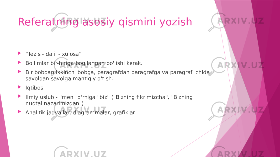 Referatning asosiy qismini yozish  &#34;Tezis - dalil - xulosa&#34;  Bo&#39;limlar bir-biriga bog&#39;langan bo&#39;lishi kerak.  Bir bobdan ikkinchi bobga, paragrafdan paragrafga va paragraf ichida savoldan savolga mantiqiy o&#39;tish.  Iqtibos  Ilmiy uslub - &#34;men&#34; o&#39;rniga &#34;biz&#34; (&#34;Bizning fikrimizcha&#34;, &#34;Bizning nuqtai nazarimizdan&#34;)  Analitik jadvallar, diagrammalar, grafiklar 