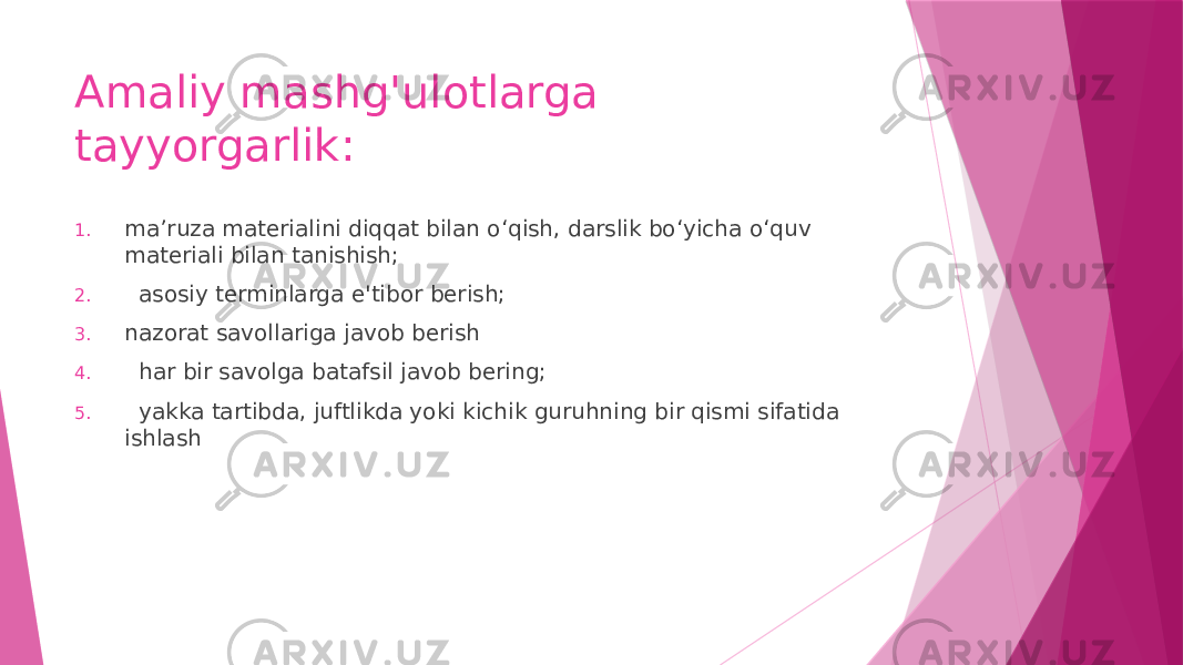Amaliy mashg&#39;ulotlarga tayyorgarlik: 1. ma’ruza materialini diqqat bilan o‘qish, darslik bo‘yicha o‘quv materiali bilan tanishish; 2. asosiy terminlarga e&#39;tibor berish; 3. nazorat savollariga javob berish 4. har bir savolga batafsil javob bering; 5. yakka tartibda, juftlikda yoki kichik guruhning bir qismi sifatida ishlash 
