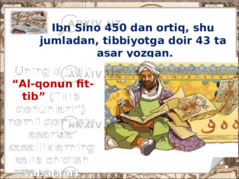 Ibn Sino 450 dan ortiq, shu jumladan, tibbiyotga doir 43 ta asar yozgan. 10/23/2019 14Uning 5 jildli “ Al-qonun fit- tib” (“Tib qonunlari”) nomli qomusiy asarida kasalliklarning kelib chiqish sabablari yozilgan. 