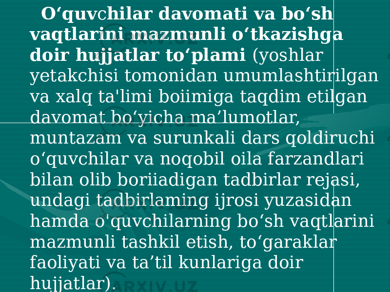  O‘quv c hilar davomati va bo‘sh vaqtlarini mazmunli o‘tkazishga doir hujjatlar to‘plami (yoshlar yetakchisi tomonidan umumlashtirilgan va xalq ta&#39;limi boiimiga taqdim etilgan davomat bo‘yicha ma’lumotlar, muntazam va surunkali dars qoldiruchi o‘quvchilar va noqobil oila farzandlari bilan olib boriiadigan tadbirlar rejasi, undagi tadbirlaming ijrosi yuzasidan hamda o&#39;quvchilarning bo‘sh vaqtlarini mazmunli tashkil etish, to‘garaklar faoliyati va ta’til kunlariga doir hujjatlar). Direktor o‘rinbosari faoliyat yo‘nalishlari bo‘yicha o‘quv yili choraklari va yakuni bo‘yicha hisobotlar tayyorlaydi hamda ta&#39;lim muassasasi direktoriga topshiradi. 