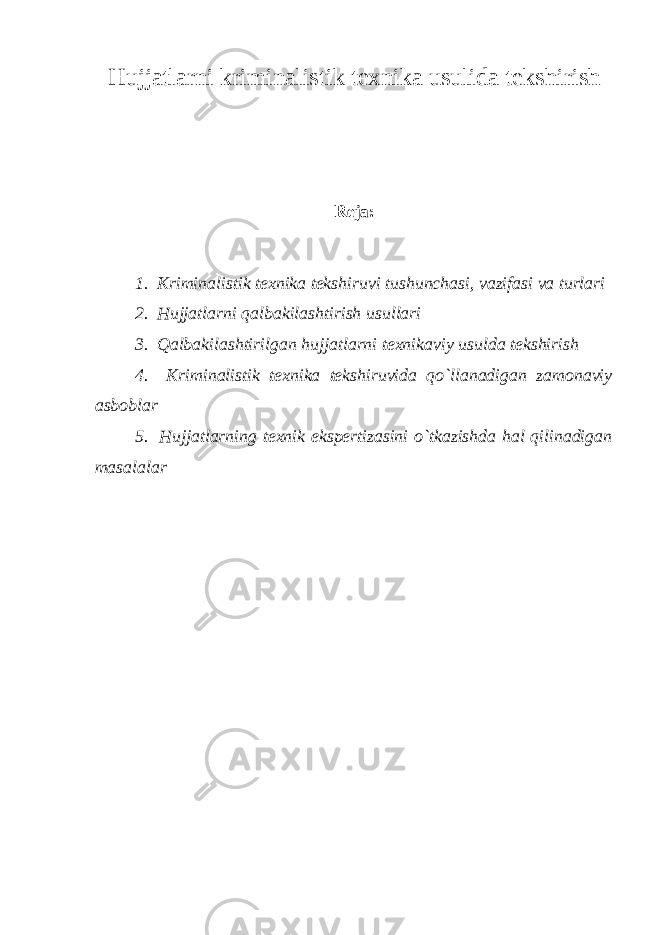 Hujjatlarni kriminalistik texnika usulida tekshirish Reja: 1. Kriminalistik texnika tekshiruvi tushunchasi, vazifasi va turlari 2. Hujjatlarni qalbakilashtirish usullari 3. Qalbakilashtirilgan hujjatlarni texnikaviy usulda tekshirish 4. Kriminalistik texnika tekshiruvida qo`llanadigan zamonaviy asboblar 5. Hujjatlarning texnik ekspertizasini o`tkazishda hal qilinadigan masalalar 