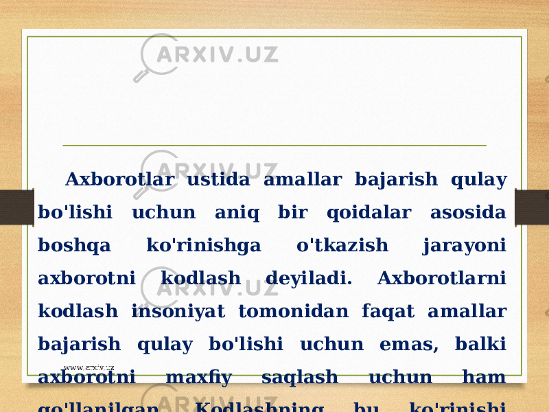 Axborotlar ustida amallar bajarish qulay bo&#39;lishi uchun aniq bir qoidalar asosida boshqa ko&#39;rinishga o&#39;tkazish jarayoni axborotni kodlash deyiladi. Axborotlarni kodlash insoniyat tomonidan faqat amallar bajarish qulay bo&#39;lishi uchun emas, balki axborotni maxfiy saqlash uchun ham qo&#39;llanilgan. Kodlashning bu ko&#39;rinishi shifrlash deb ataladi. www.arxiv.uz 