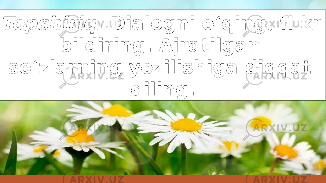 Topshiriq. Dialogni o‘qing, fi kr bildiring. Ajratilgan so‘zlarning yozilishiga diqqat qiling. 