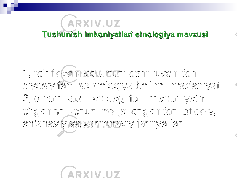 Tushunish imkoniyatlari etnologiya mavzusiTushunish imkoniyatlari etnologiya mavzusi 1, ta&#39;riflovchi va umumlashtiruvchi fan qiyosiy fan sotsiologiya bo&#39;limi madaniyat 2, dinamikasi haqidagi fan madaniyatni o&#39;rganish uchun mo&#39;ljallangan fan ibtidoiy, an&#39;anaviy va zamonaviy jamiyatlar 