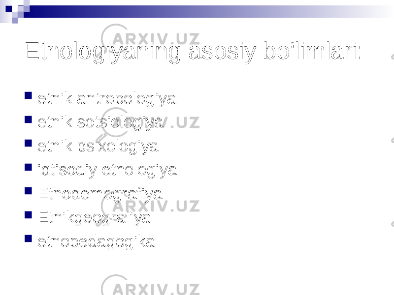 Etnologiyaning asosiy bo&#39;limlari:  etnik antropologiya  etnik sotsiologiya  etnik psixologiya  iqtisodiy etnologiya  Etnodemografiya  Etnikgeografiya  etnopedagogika 