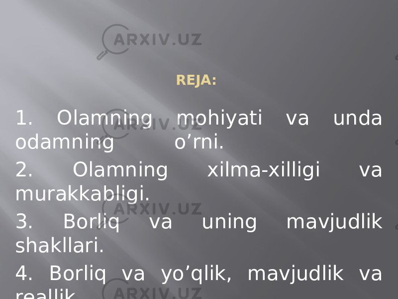 RЕJА: 1. Оlаmning mоhiyati vа undа оdаmning o’rni. 2. Оlаmning хilmа-хilligi vа murаkkаbligi. 3. Bоrliq vа uning mаvjudlik shаkllаri. 4. Bоrliq vа yo’qlik, mаvjudlik vа rеаllik. 5. Hаrаkаt, fаzо vа vаqt, mаkоn vа zаmоn. 