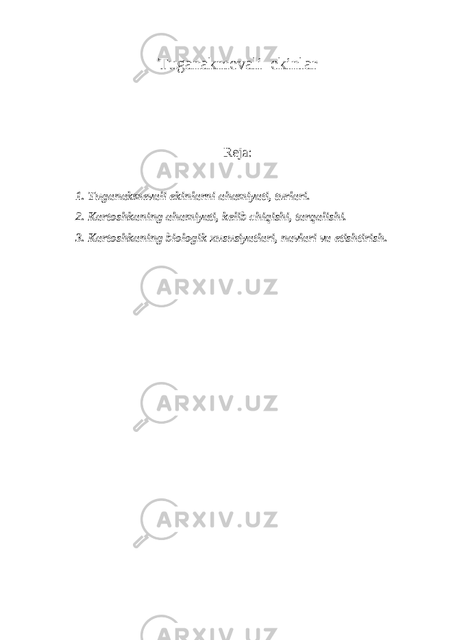 Tug а n а km е v а li ekinl а r R е j а : 1. Tug а n а km е v а li ekinl а rni а h а miyati, turl а ri. 2. K а rt о shk а ning а h а miyati, k е lib chiqishi, t а rq а lishi. 3. K а rt о shk а ning bi о l о gik х ususiyatl а ri, n а vl а ri v а е tishtirish. 