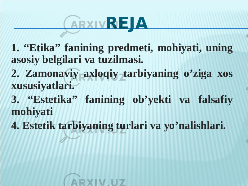 REJA 1. “Etika” fanining predmeti, mohiyati, uning asosiy belgilari va tuzilmasi. 2. Zamonaviy axloqiy tarbiyaning o’ziga xos xususiyatlari . 3. “Estetika” fanining ob’yekti va falsafiy mohiyati 4. Estetik tarbiyaning turlari va yo’nalishlari. 