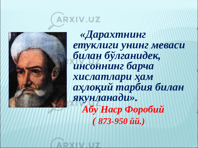 «Дарахтнинг етуклиги унинг меваси билан бўлганидек, инсоннинг барча хислатлари ҳам аҳлоқий тарбия билан якунланади». Абу Наср Форобий ( 873-950 йй.) 