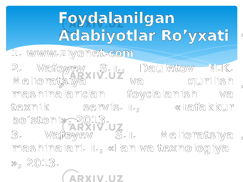  Foydalanilgan Adabiyotlar Ro’yxati 1. www.ziyonet.com 2. Vafoyev S.T., Dauletov N.K. Melioratsiya va qurilish mashinalaridan foydalanish va texnik servis.-T., «Tafakkur bo‘stoni», 2013. 3. Vafoyev S.T. Melioratsiya mashinalari.-T., «Fan va texnologiya », 2013. 