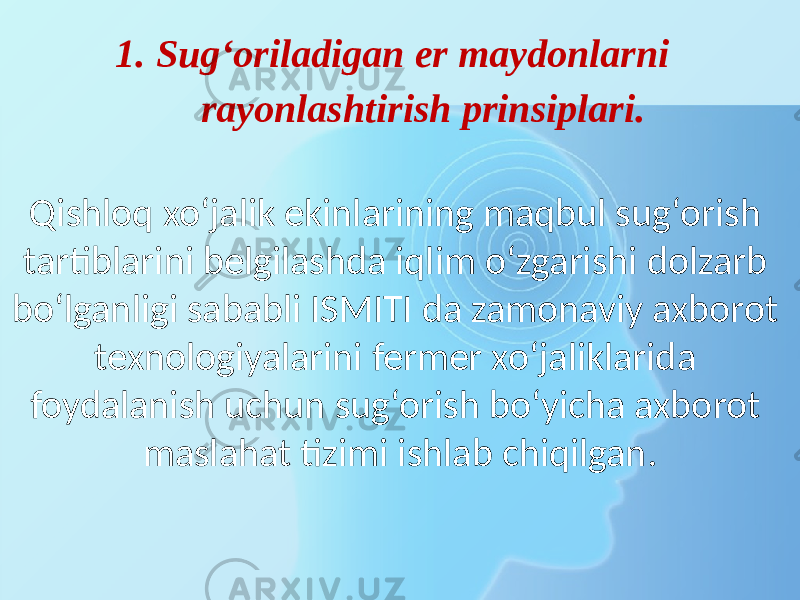 1. Sug‘oriladigan er maydonlarni rayonlashtirish prinsiplari. Qishloq xo‘jalik ekinlarining maqbul sug‘orish tartiblarini belgilashda iqlim o‘zgarishi dolzarb bo‘lganligi sababli ISMITI da zamonaviy axborot texnologiyalarini fermer xo‘jaliklarida foydalanish uchun sug‘orish bo‘yicha axborot maslahat tizimi ishlab chiqilgan. 