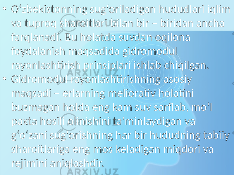 • O‘zbekistonning sug‘oriladigan hududlari iqlim va tuproq sharoitlari bilan bir – biridan ancha farqlanadi. Bu holatda suvdan oqilona foydalanish maqsadida gidromodul rayonlashtirish prinsiplari ishlab chiqilgan. • Gidromodul rayonlashtirishning asosiy maqsadi – erlarning meliorativ holatini buzmagan holda eng kam suv sarflab, mo‘l paxta hosili olinishini ta’minlaydigan va g‘o‘zani sug‘orishning har bir hududning tabiiy sharoitlariga eng mos keladigan miqdori va rejimini aniqlashdir. 