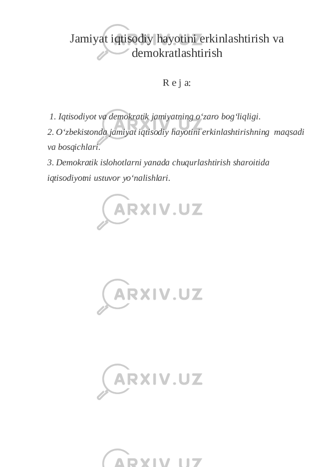 Jamiyat iqtisodiy hayotini erkinlashtirish va demokratlashtirish R e j a: 1. Iqtisodiyot va demokratik jamiyatning o‘zaro bog‘liqligi. 2. O‘zbekistonda jamiyat iqtisodiy hayotini erkinlashtirishning maqsadi va bosqichlari. 3. Demokratik islohotlarni yanada chuqurlashtirish sharoitida iqtisodiyotni ustuvor yo‘nalishlari. 