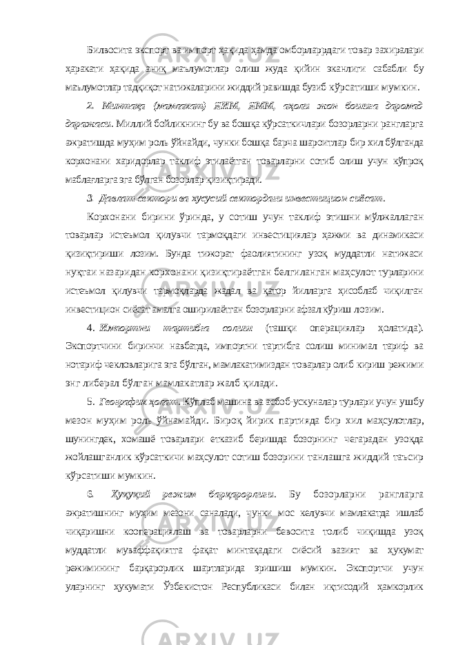 Билвосита экспорт ва импорт ҳақида ҳамда омборларрдаги товар захиралари ҳаракати ҳақида аниқ маълумотлар олиш жуда қийин эканлиги сабабли бу маълумотлар тадқиқот натижаларини жиддий равишда бузиб кўрсатиши мумкин. 2. Минтақа (мамлакат) ЯИМ, ЯММ, аҳоли жон бошига даромад даражаси . Миллий бойликнинг бу ва бошқа кўрсаткичлари бозорларни рангларга ажратишда муҳим роль ўйнайди, чунки бошқа барча шароитлар бир хил бўлганда корхонани харидорлар таклиф этилаётган товарларни сотиб олиш учун кўпроқ маблағларга эга бўлган бозорлар қизиқтиради. 3. Давлат сектори ва хусусий сектордаги инвестицион сиёсат . Корхонани бирини ўринда, у сотиш учун таклиф этишни мўлжаллаган товарлар истеъмол қилувчи тармоқдаги инвестициялар ҳажми ва динамикаси қизиқтириши лозим. Бунда тижорат фаолиятининг узоқ муддатли натижаси нуқтаи назаридан корхонани қизиқтираётган белгиланган маҳсулот турларини истеъмол қилувчи тармоқларда жадал ва қатор йилларга ҳисоблаб чиқилган инвестицион сиёсат амалга оширилаётган бозорларни афзал кўриш лозим. 4. Импортни тартибга солиш (ташқи операциялар ҳолатида). Экспортчини биринчи навбатда, импортни тартибга солиш минимал тариф ва нотариф чекловларига эга бўлган, мамлакатимиздан товарлар олиб кириш режими энг либерал бўлган мамлакатлар жалб қилади. 5. Географик ҳолат . Кўплаб машина ва асбоб-ускуналар турлари учун ушбу мезон муҳим роль ўйнамайди. Бироқ йирик партияда бир хил маҳсулотлар, шунингдек, хомашё товарлари етказиб беришда бозорнинг чегарадан узоқда жойлашганлик кўрсаткичи маҳсулот сотиш бозорини танлашга жиддий таъсир кўрсатиши мумкин. 6. Ҳуқуқий режим барқарорлиги . Бу бозорларни рангларга ажратишнинг муҳим мезони саналади, чунки мос келувчи мамлакатда ишлаб чиқаришни кооперациялаш ва товарларни бевосита толиб чиқишда узоқ муддатли муваффақиятга фақат минтақадаги сиёсий вазият ва ҳукумат режимининг барқарорлик шартларида эришиш мумкин. Экспортчи учун уларнинг ҳукумати Ўзбекистон Республикаси билан иқтисодий ҳамкорлик 