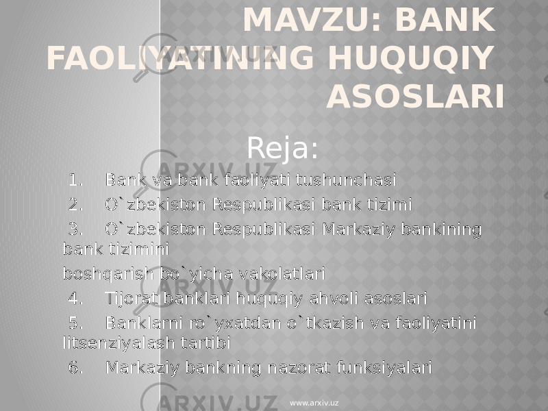 MAVZU: BANK FAOLIYATINING HUQUQIY ASOSLARI Reja: 1. Bank va bank faoliyati tushunchasi 2. O`zbekiston Respublikasi bank tizimi 3. O`zbekiston Respublikasi Markaziy bankining bank tizimini boshqarish bo`yicha vakolatlari 4. Tijorat banklari huquqiy ahvoli asoslari 5. Banklarni ro`yxatdan o`tkazish va faoliyatini litsenziyalash tartibi 6. Markaziy bankning nazorat funksiyalari www.arxiv.uz 