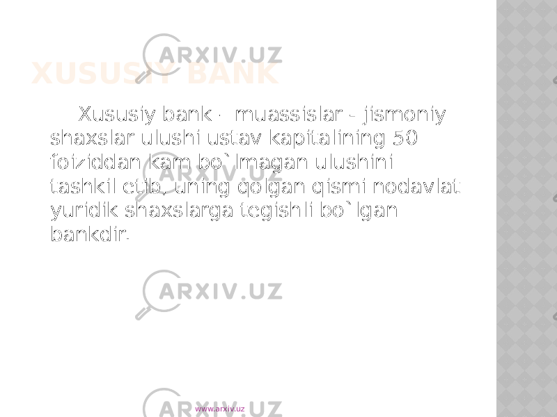 XUSUSIY BANK Xususiy bank – muassislar - jismoniy shaxslar ulushi ustav kapitalining 50 foiziddan kam bo`lmagan ulushini tashkil etib, uning qolgan qismi nodavlat yuridik shaxslarga tegishli bo`lgan bankdir. www.arxiv.uz 