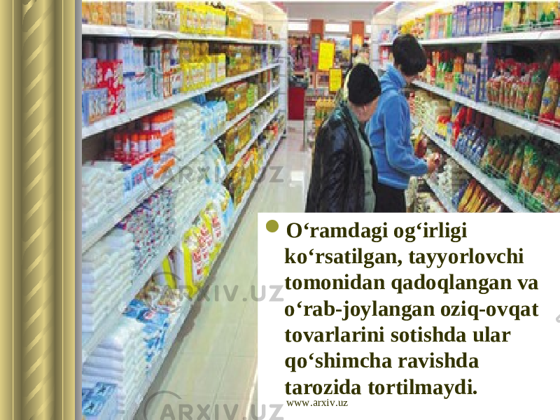  O‘ramdagi og‘irligi ko‘rsatilgan, tayyorlovchi tomonidan qadoqlangan va o‘rab-joylangan oziq-ovqat tovarlarini sotishda ular qo‘shimcha ravishda tarozida tortilmaydi. www.arxiv.uz 