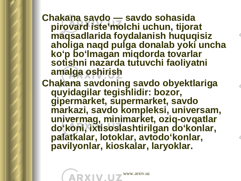 С hakana savdo — savdo sohasida pirovard iste’molchi uchun, tijorat maqsadlarida foydalanish huquqisiz aholiga naqd pulga donalab yoki uncha ko‘p bo‘lmagan miqdorda tovarlar sotishni nazarda tutuvchi faoliyatni amalga oshirish Chakana savdoning savdo obyektlariga quyidagilar tegishlidir: bozor, gipermarket, supermarket, savdo markazi, savdo kompleksi, universam, univermag, minimarket, oziq-ovqatlar do‘koni, ixtisoslashtirilgan do‘konlar, palatkalar, lotoklar, avtodo‘konlar, pavilyonlar, kioskalar, laryoklar. www.arxiv.uz 