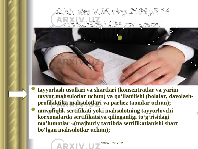 O‘zb. Res V.M.ning 2006 yil 14 sentabrdagi 194-son qarori   tayyorlash usullari va shartlari (konsentratlar va yarim tayyor mahsulotlar uchun) va qo‘llanilishi (bolalar, davolash- profilaktika mahsulotlari va parhez taomlar uchun);  muvofiqlik sertifikati yoki mahsulotning tayyorlovchi korxonalarda sertifikatsiya qilinganligi to‘g‘risidagi ma’lumotlar «(majburiy tartibda sertifikatlanishi shart bo‘lgan mahsulotlar uchun);  www.arxiv.uz 