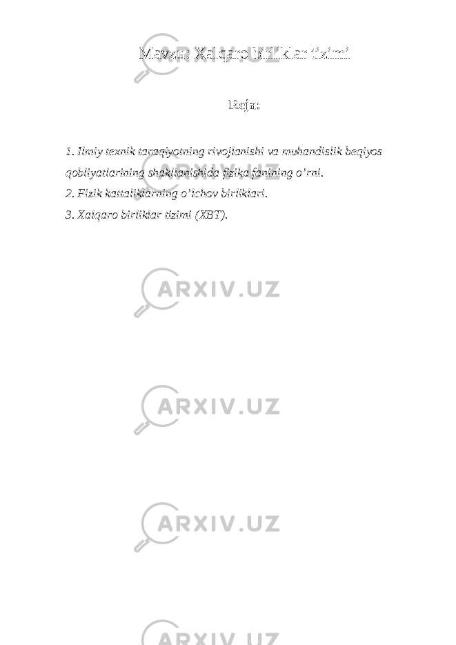 Mavzu: Xalqaro birliklar tizimi Reja: 1. Ilmiy texnik taraqiyotning rivojlanishi va muhandislik beqiyos qobliyatlarining shakllanishida fizika fanining o’rni. 2. Fizik kattaliklarning o’lchov birliklari . 3. Xalqaro birliklar tizimi (XBT) . 