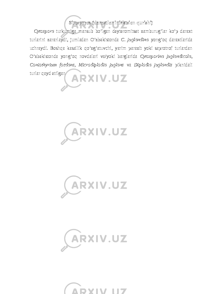 Sitosporoz (daraxtlar infektsion qurishi) Cytospora turkumiga mansub bo’lgan deyteromitset zamburug’lar ko’p daraxt turlarini zararlaydi, jumladan O’zbekistonda C. juglandina yong’oq daraxtlarida uchraydi. Boshqa kasallik qo’zg’atuvchi, yarim parazit yoki saprotrof turlardan O’zbekistonda yong’oq novdalari va/yoki barglarida Cytosporina juglandicola , Coniothyrium foedans, Microdiplodia juglans va Diplodia juglandis piknidali turlar qayd etilgan 