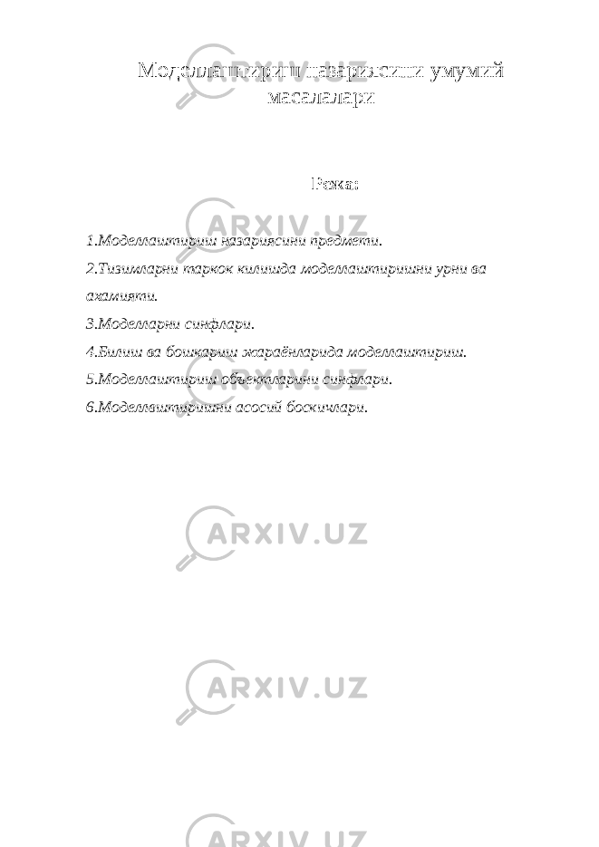 Моделлаштириш назариясини умумий масалалари Режа: 1. Моделлаштириш назариясини предмети. 2.Тизимларни таркок килишда моделлаштиришни урни ва ахамияти. 3.Моделларни синфлари. 4. Билиш ва бошкариш жараёнларида моделлаштириш. 5.Моделлаштириш объектларини синфлари. 6.Моделлвштиришни асосий боскичлари. 