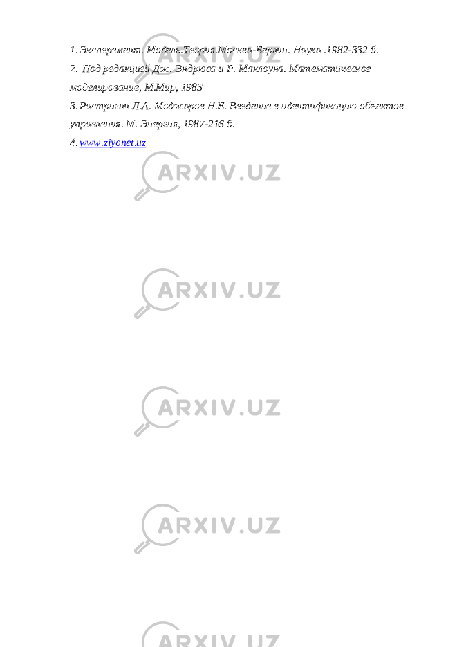 1. Эксперемент. Модель.Теория.Москва-Берлин. Наука .1982-332 б. 2. Под редакцией Дж. Эндрюса и Р. Маклоуна. Математическое моделирование, М.Мир, 1983 3. Растригин Л.А. Моджаров Н.Е. Введение в идентификацию объектов управления. М. Энергия, 1987-216 б. 4. www.ziyonet.uz 