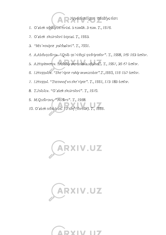 Foydalanilgan adabiyotlar: 1. O`zbek adabiyoti tarixi. 5 tomlik. 3-tom. T., 1976. 2. O`zbek shoiralari bayozi. T., 1993. 3. “Ma`naviyat yulduzlari”. T., 2001. 4. A.Abduqodirov. “Qalb qa`ridagi qadriyatlar”. T., 1998, 149-163-betlar. 5. A.Hayitmetov. “Adabiy merosimiz ufqlari”. T., 1997, 36-42-betlar. 6. I.Haqqulov. “She`riyat-ruhiy munosabat”.T.,19 90 , 116-152-betlar. 7. I.Haqqul. “Tasavvuf va she`riyat”. T., 1991, 173-183-betlar. 8. T.Jalolov. “O`zbek shoiralari”. T., 1970. 9. M.Qodirova. “Nodira”. T., 1968. 10. O`zbek adabiyoti. 10-sinf (darslik). T., 1999. 