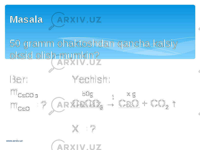 Masala 50 gramm ohaktoshdan qancha kalsiy oksid olish mumkin? Ber: m CaCO m CaO = ? Yechish: CaCO 3 → CaO + CO 2 ↑ X = ? t50g x g 3 www.arxiv.uz 